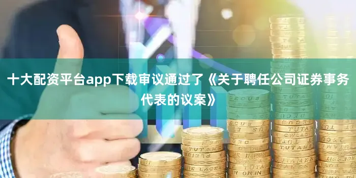 十大配资平台app下载审议通过了《关于聘任公司证券事务代表的议案》