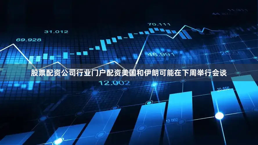 股票配资公司行业门户配资美国和伊朗可能在下周举行会谈