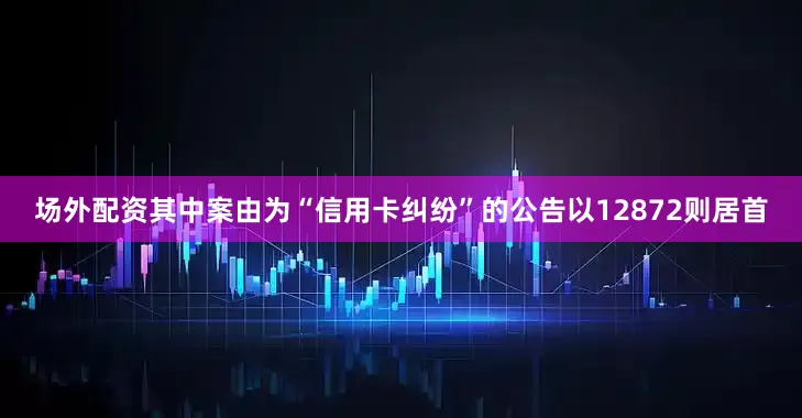 场外配资其中案由为“信用卡纠纷”的公告以12872则居首