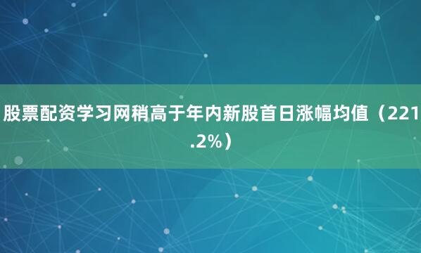 股票配资学习网稍高于年内新股首日涨幅均值（221.2%）