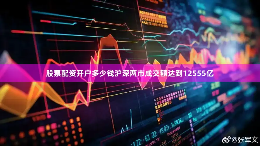 股票配资开户多少钱沪深两市成交额达到12555亿