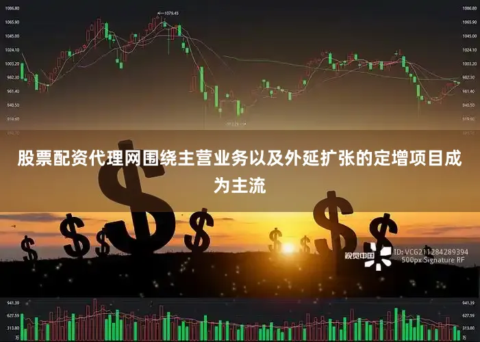 股票配资代理网围绕主营业务以及外延扩张的定增项目成为主流