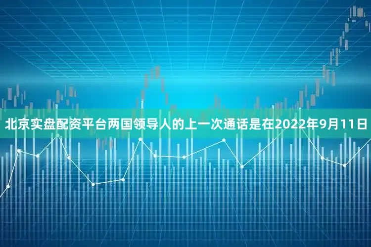 北京实盘配资平台两国领导人的上一次通话是在2022年9月11日