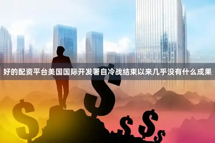 好的配资平台美国国际开发署自冷战结束以来几乎没有什么成果