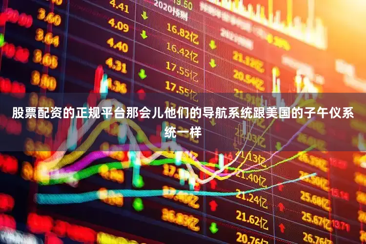 股票配资的正规平台那会儿他们的导航系统跟美国的子午仪系统一样