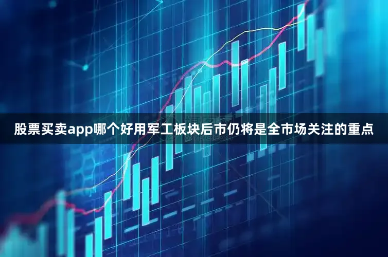 股票买卖app哪个好用军工板块后市仍将是全市场关注的重点