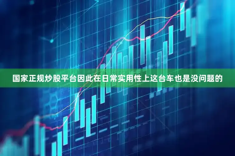 国家正规炒股平台因此在日常实用性上这台车也是没问题的