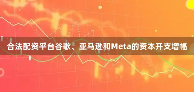 合法配资平台谷歌、亚马逊和Meta的资本开支增幅