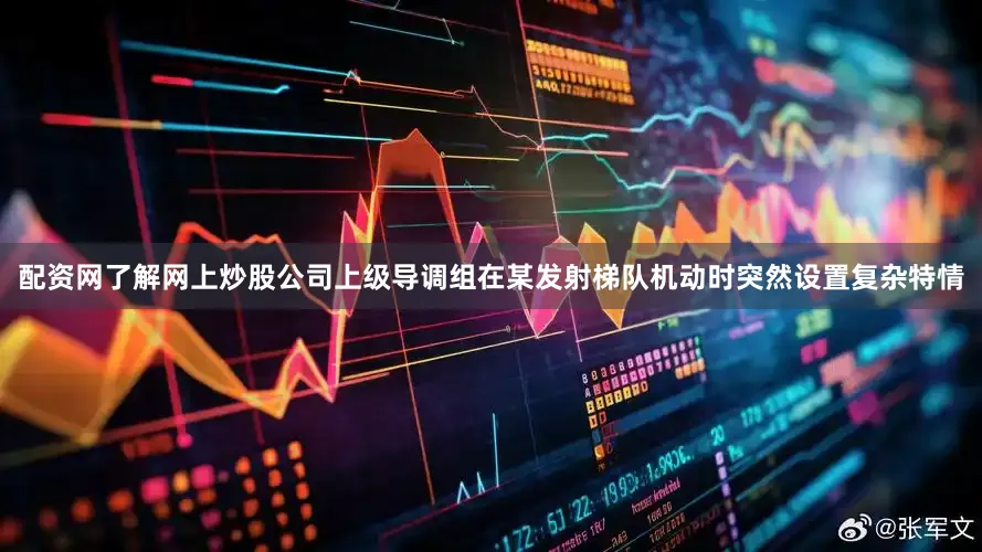 配资网了解网上炒股公司上级导调组在某发射梯队机动时突然设置复杂特情