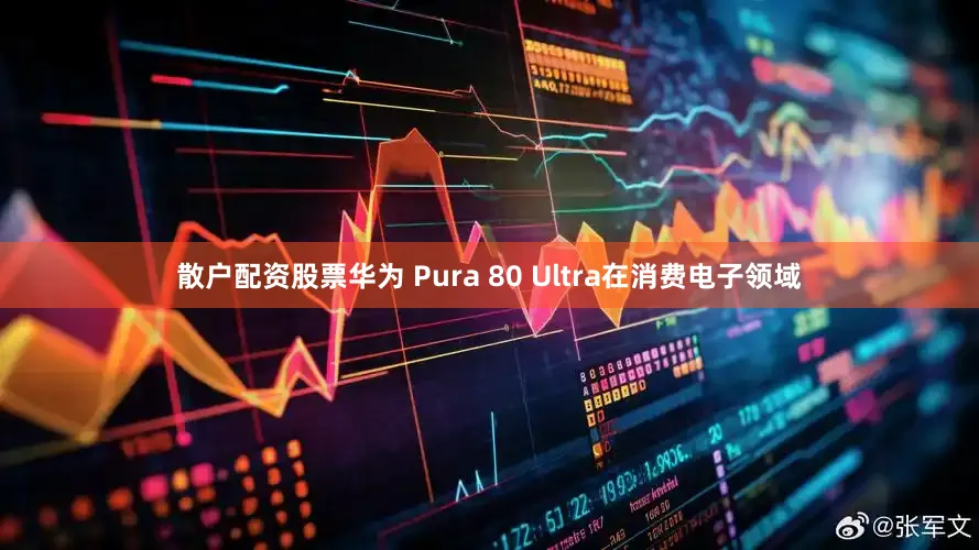 散户配资股票华为 Pura 80 Ultra在消费电子领域