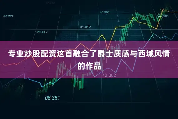 专业炒股配资这首融合了爵士质感与西域风情的作品