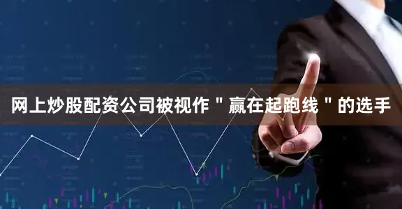网上炒股配资公司被视作＂赢在起跑线＂的选手