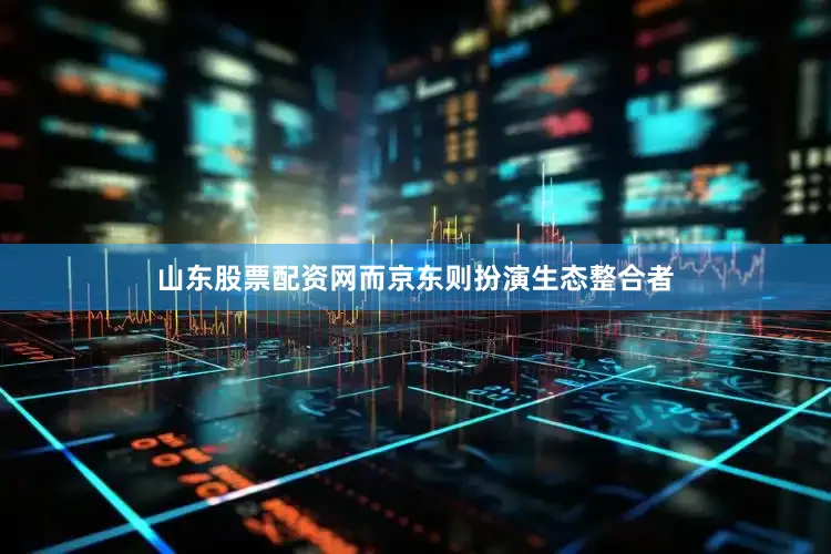 山东股票配资网而京东则扮演生态整合者