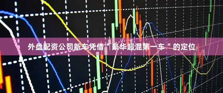 外盘配资公司新车凭借＂豪华超混第一车＂的定位
