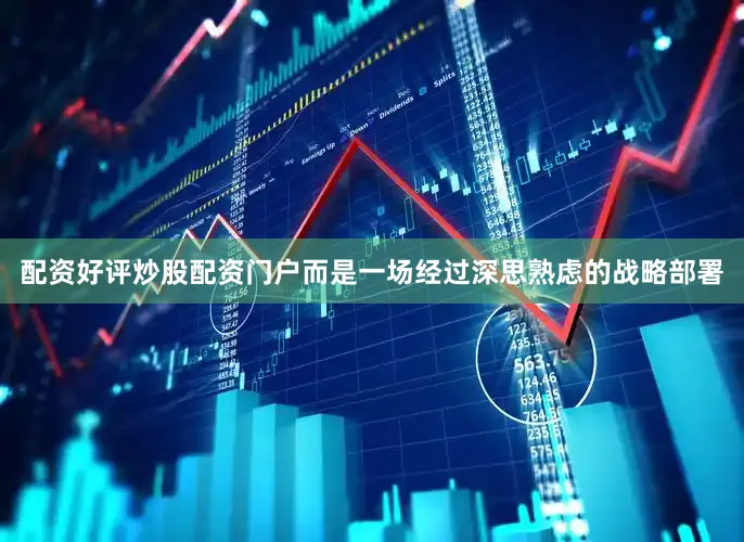 配资好评炒股配资门户而是一场经过深思熟虑的战略部署