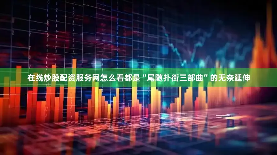 在线炒股配资服务网怎么看都是“尾随扑街三部曲”的无奈延伸