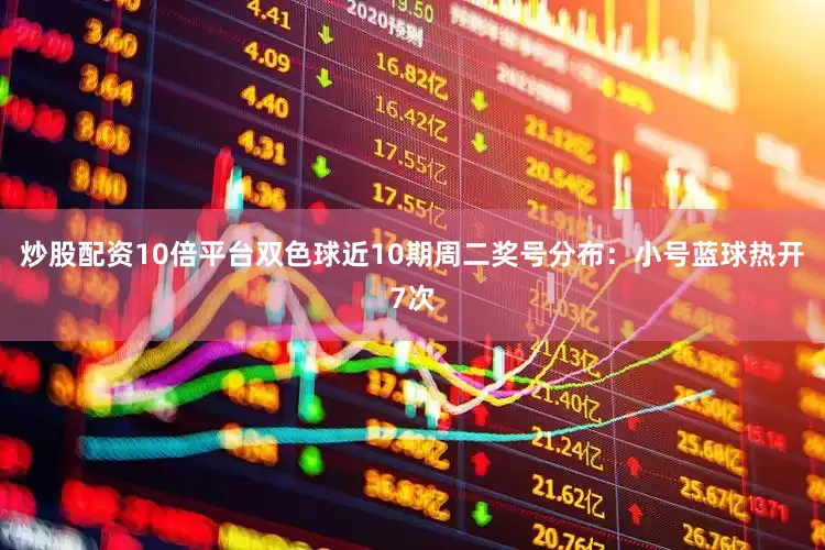 炒股配资10倍平台双色球近10期周二奖号分布：小号蓝球热开7次